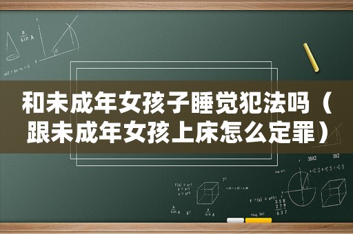 和未成年女孩子睡覺犯法嗎（跟未成年女孩上床怎么定罪）