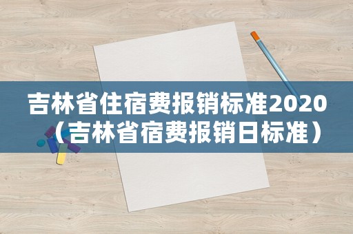 吉林省住宿費(fèi)報(bào)銷標(biāo)準(zhǔn)2020（吉林省宿費(fèi)報(bào)銷日標(biāo)準(zhǔn)）