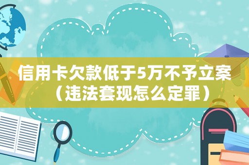 信用卡欠款低于5萬不予立案（違法套現怎么定罪）