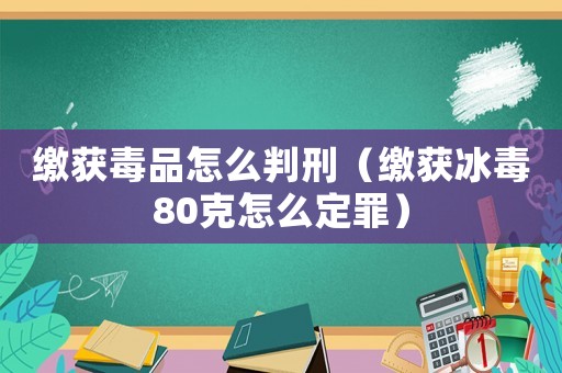 繳獲毒品怎么判刑（繳獲冰毒80克怎么定罪）