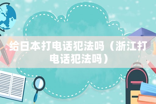 給日本打電話犯法嗎（浙江打電話犯法嗎）
