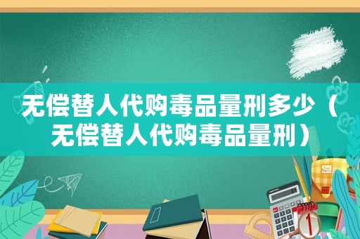 無償替人代購毒品量刑多少（無償替人代購毒品量刑）