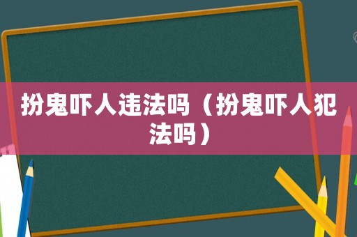 扮鬼嚇人違法嗎（扮鬼嚇人犯法嗎）