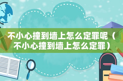 不小心撞到墻上怎么定罪呢（不小心撞到墻上怎么定罪）