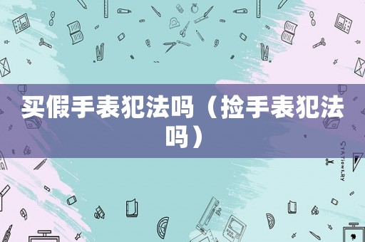 買假手表犯法嗎（撿手表犯法嗎）