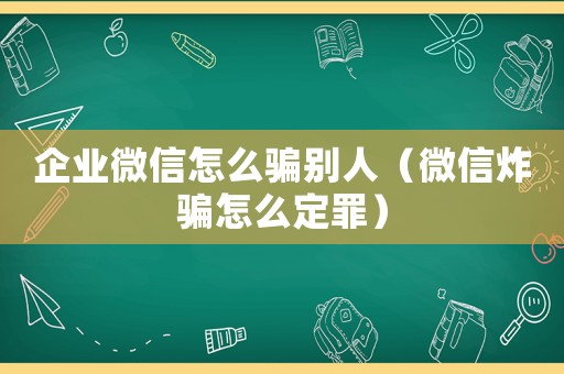 企業(yè)微信怎么騙別人（微信炸騙怎么定罪）