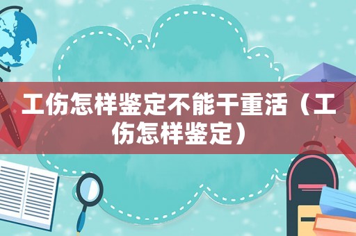 工傷怎樣鑒定不能干重活（工傷怎樣鑒定）
