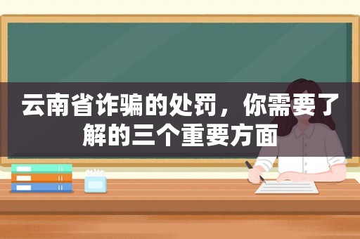 云南省詐騙的處罰，你需要了解的三個重要方面