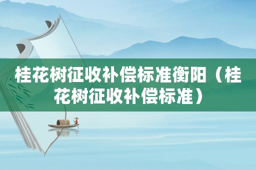 桂花樹征收補償標準衡陽（桂花樹征收補償標準）