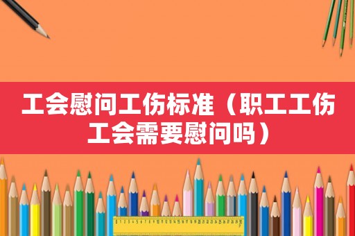 工會慰問工傷標準（職工工傷工會需要慰問嗎）