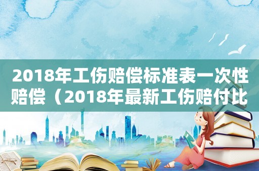 2018年工傷賠償標準表一次性賠償（2018年最新工傷賠付比例）