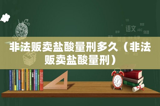 非法販賣鹽酸量刑多久（非法販賣鹽酸量刑）