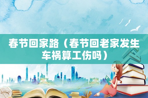 春節(jié)回家路（春節(jié)回老家發(fā)生車禍算工傷嗎）