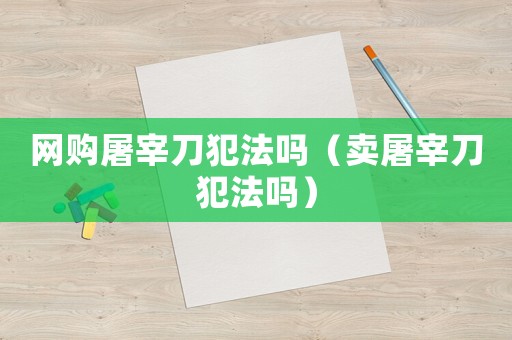 網(wǎng)購?fù)涝椎斗阜▎幔ㄙu屠宰刀犯法嗎）
