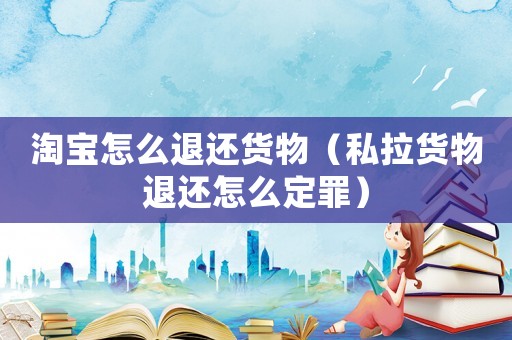 淘寶怎么退還貨物（私拉貨物退還怎么定罪）