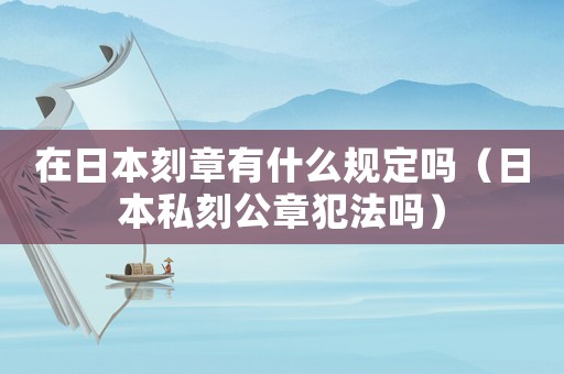 在日本刻章有什么規定嗎（日本私刻公章犯法嗎）