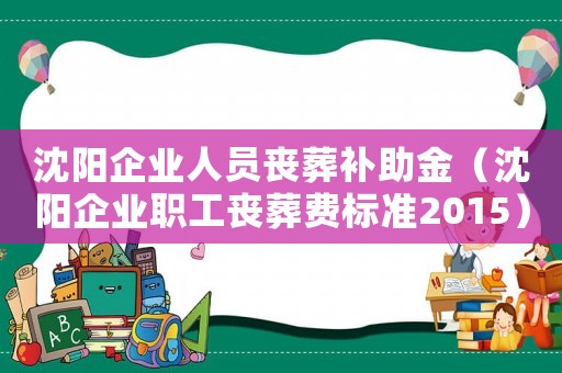 沈陽企業人員喪葬補助金（沈陽企業職工喪葬費標準2015）