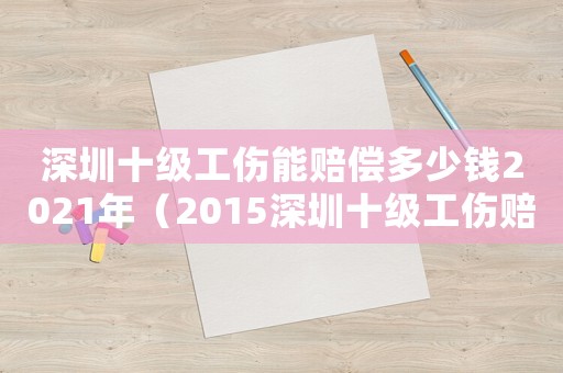 深圳十級工傷能賠償多少錢2021年（2015深圳十級工傷賠償標準）