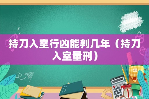 持刀入室行兇能判幾年（持刀入室量刑）