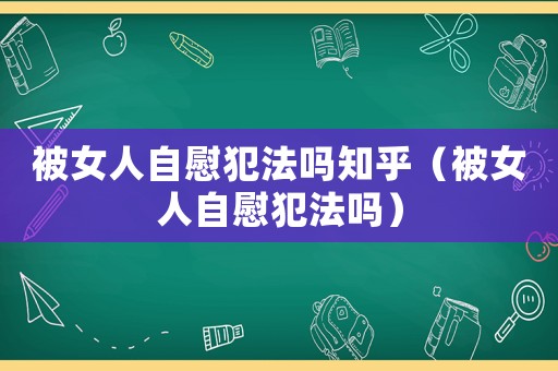 被女人自慰犯法嗎知乎（被女人自慰犯法嗎）