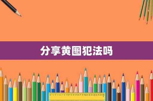 分享黃圖犯法嗎