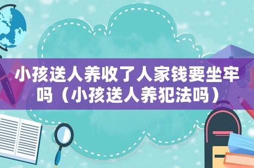 小孩送人養收了人家錢要坐牢嗎（小孩送人養犯法嗎）