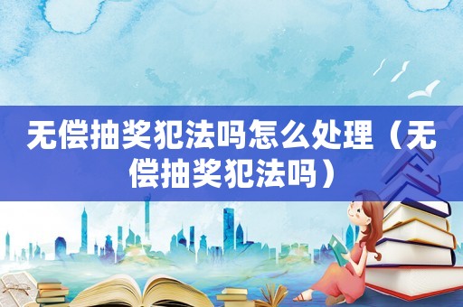 無償抽獎犯法嗎怎么處理（無償抽獎犯法嗎）