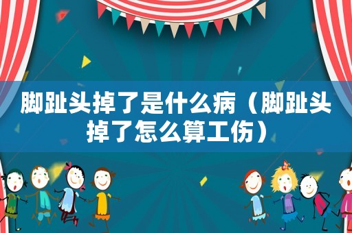 腳趾頭掉了是什么病（腳趾頭掉了怎么算工傷）