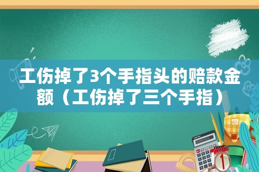 工傷掉了3個(gè)手指頭的賠款金額（工傷掉了三個(gè)手指）