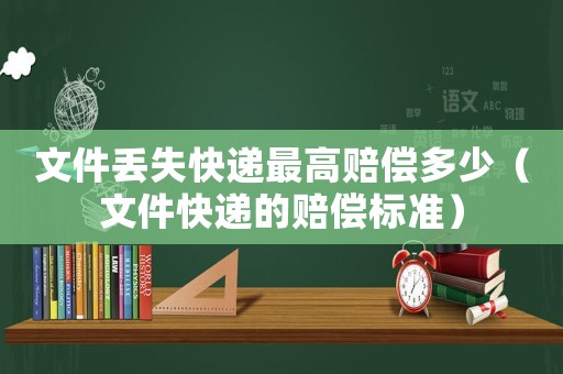 文件丟失快遞最高賠償多少（文件快遞的賠償標準）
