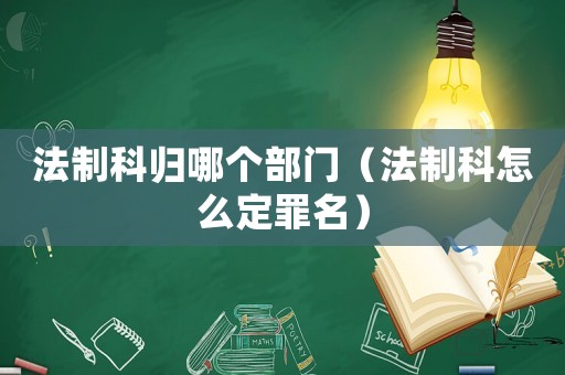 法制科歸哪個部門（法制科怎么定罪名）