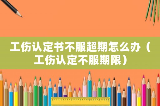 工傷認(rèn)定書(shū)不服超期怎么辦（工傷認(rèn)定不服期限）