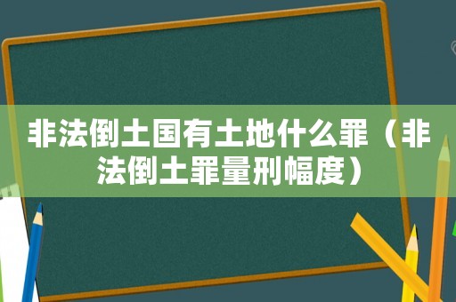 非法倒土國有土地什么罪（非法倒土罪量刑幅度）