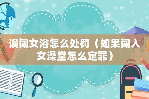 誤闖女浴怎么處罰（如果闖入女澡堂怎么定罪）