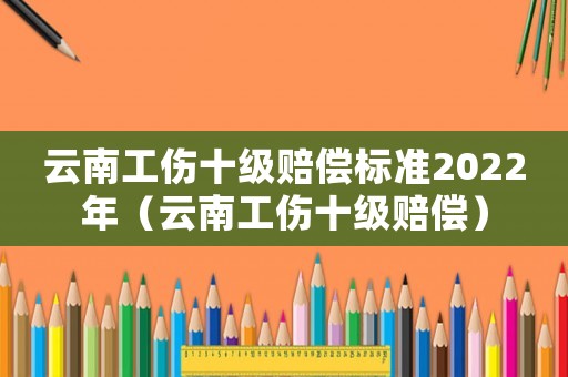 云南工傷十級(jí)賠償標(biāo)準(zhǔn)2022年（云南工傷十級(jí)賠償）