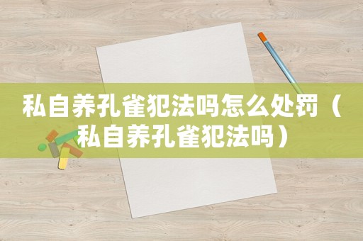 私自養孔雀犯法嗎怎么處罰（私自養孔雀犯法嗎）
