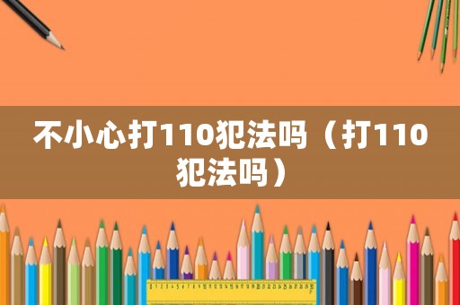 不小心打110犯法嗎（打110犯法嗎）