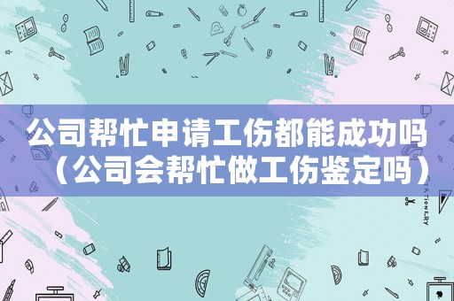 公司幫忙申請工傷都能成功嗎（公司會幫忙做工傷鑒定嗎）