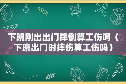 下班剛出出門摔倒算工傷嗎（下班出門時摔傷算工傷嗎）