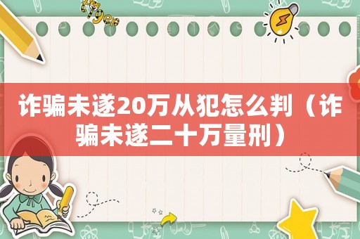 詐騙未遂20萬(wàn)從犯怎么判（詐騙未遂二十萬(wàn)量刑）