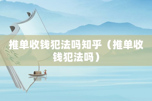 推單收錢犯法嗎知乎（推單收錢犯法嗎）