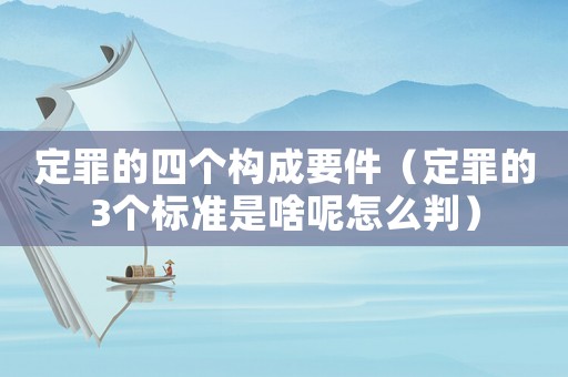定罪的四個構成要件（定罪的3個標準是啥呢怎么判）