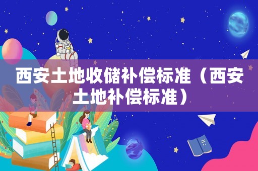 西安土地收儲(chǔ)補(bǔ)償標(biāo)準(zhǔn)（西安土地補(bǔ)償標(biāo)準(zhǔn)）