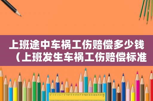 上班途中車禍工傷賠償多少錢（上班發生車禍工傷賠償標準）