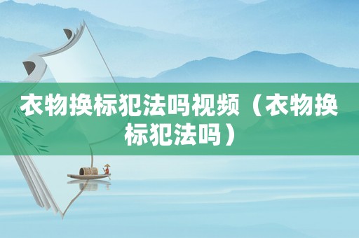 衣物換標犯法嗎視頻（衣物換標犯法嗎）