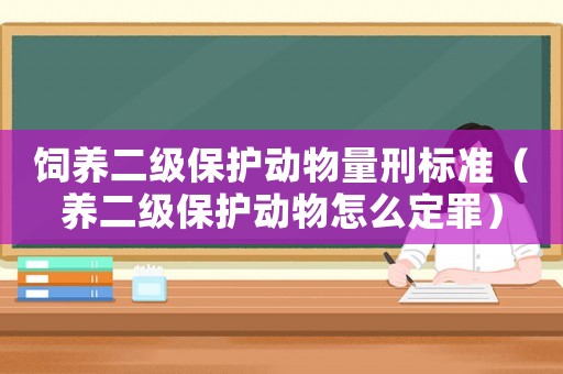 飼養二級保護動物量刑標準（養二級保護動物怎么定罪）