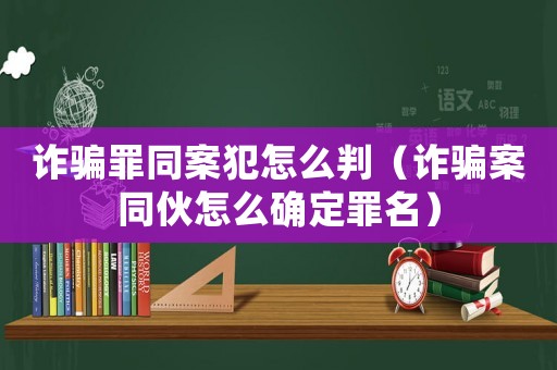 詐騙罪同案犯怎么判（詐騙案同伙怎么確定罪名）