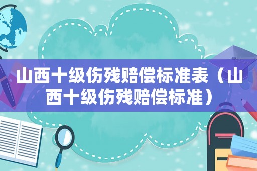 山西十級傷殘賠償標準表（山西十級傷殘賠償標準）