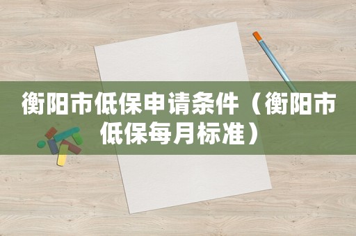 衡陽市低保申請條件（衡陽市低保每月標準）
