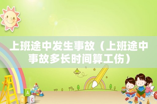 上班途中發生事故（上班途中事故多長時間算工傷）